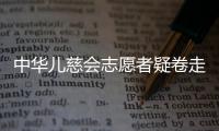 中华儿慈会志愿者疑卷走近千万救助款	，大病家庭再陷配捐骗局