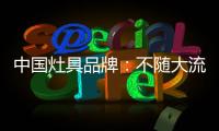 中国灶具品牌：不随大流 高瞻远瞩不断进取