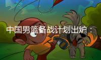 中国男篮备战计划出炉�：4日首批裁员5日启程 赴欧将战突尼斯荷兰