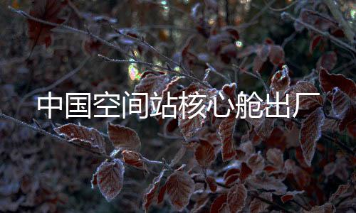 心舱生产和测试工作
