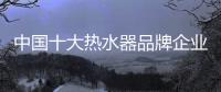 中国十大热水器品牌企业管理六字诀	：反复抓 抓反复