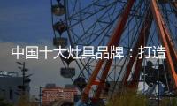 中国十大灶具品牌�：打造创新优势 刺激消费“神经”