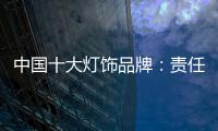 中国十大灯饰品牌	�：责任当先、品质灯饰、良心企业