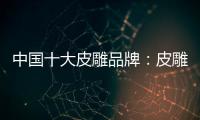 中国十大皮雕品牌：皮雕艺术博大精深