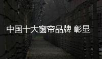 中国十大窗帘品牌 彰显时尚美丽的家居装饰