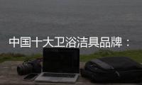中国十大卫浴洁具品牌：小编建议分步选购卫浴洁具