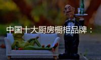 中国十大厨房橱柜品牌：专注产品 放远目光