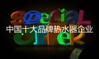 中国十大品牌热水器企业：认清市场 作出应对