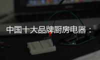 中国十大品牌厨房电器：传承精神 正行业新风