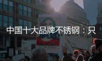 中国十大品牌不锈钢
	：只创新还不够 还需确保质量