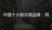 中国十大晾衣架品牌	：用小产品转动大市场