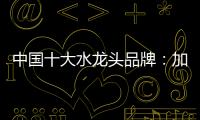 中国十大水龙头品牌：加强设计创新 占领个性化市场