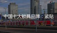 中国十大锁具品牌：紧贴消费需求 积极自我调整迎发展