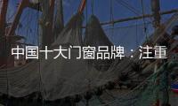 中国十大门窗品牌：注重细节 加强品质建设