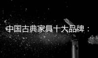 中国古典家具十大品牌：有产品质量才有市场