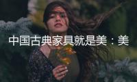 中国古典家具就是美	：美在艺术文化 美在历史底蕴