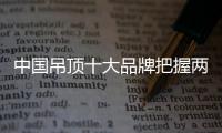 中国吊顶十大品牌把握两个重点
：服务和产品