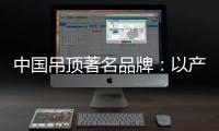 中国吊顶著名品牌
：以产品为纽带 牢牢抓住客户