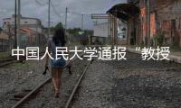 中国人民大学通报“教授性骚扰女生”：情况属实，开除党籍