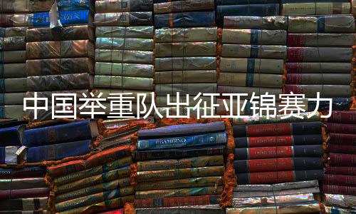 中国举重队的参赛阵容中