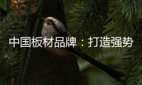 中国板材品牌：打造强势品牌 品牌建设是重要工作