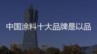 中国涂料十大品牌是以品牌与服务作支撑