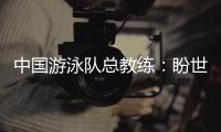 中国游泳队总教练：盼世锦赛有好的表现，以锻炼年轻队伍为主