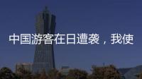 中国游客在日遭袭，我使馆提醒加强安全防范
