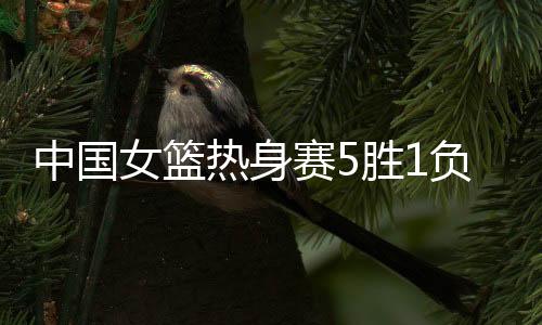 中国取得5胜1负的女篮战绩