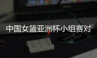 中国女篮亚洲杯小组赛对手：印尼世界排名第57 韩国14 新西兰27