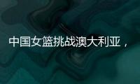 中国女篮挑战澳大利亚	，宫鲁鸣重大调整，小霸王复出�，要胜20分