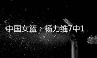 中国女篮�：杨力维7中1关键抢断�，杨舒予15分得分王	，奇兵12+7