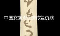 中国女篮4分逆转复仇澳大利亚，巨大进步
：外线火力全开+防守强悍