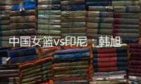 中国女篮vs印尼：韩旭领衔，张茹，杨舒予在列，张子宇替补
