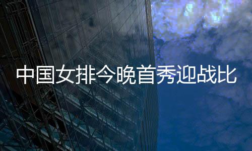 今晚中国女排来到比赛馆