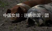 中国女排：逆转德国�，团结坚持是关键