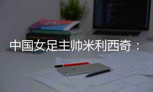 部分比赛米利西奇赛后表示