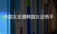 中国女足遭韩国女足绝平！池笑然第93分钟进世界波
，门将无能为力