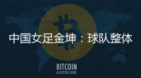 中国女足金坤
：球队整体拼劲很足�，精气神保持得很好