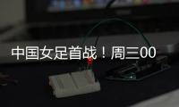 中国女足首战
！周三002东亚杯：韩国女足vs中国女足