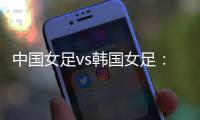 中国女足vs韩国女足�：王霜领衔
	，李梦雯、吴海燕、张馨出战