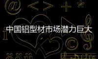 中国铝型材市场潜力巨大