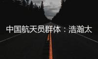 中国航天员群体：浩瀚太空 书写忠诚