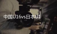 中国U16vs日本U16
�	：邝兆镭
、帅惟浩首发
，卢琦政替补