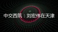 中交西筑
：刘宏伟在天津开展系列商务活动