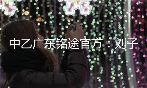 广东官方刘子恒租借加盟球队