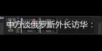中方谈俄罗斯外长访华：世界越是动荡不宁，中俄合作越要坚定前行
