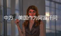 中方
	：美国作为阿富汗问题的始作俑者，绝不能甩锅推责，一走了之