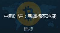 中新时评：新疆棉花岂能与“强迫劳动”挂钩
？