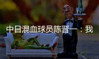 中日混血球员陈晋一：我母亲给我加油，还让我进球得分